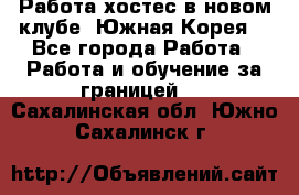 Работа хостес в новом клубе, Южная Корея  - Все города Работа » Работа и обучение за границей   . Сахалинская обл.,Южно-Сахалинск г.